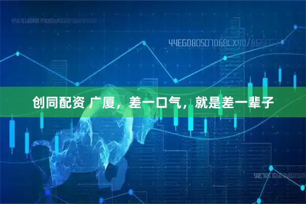 创同配资 广厦，差一口气，就是差一辈子