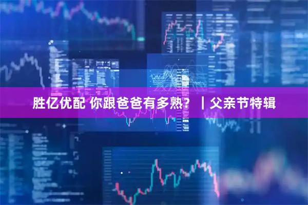 胜亿优配 你跟爸爸有多熟？｜父亲节特辑