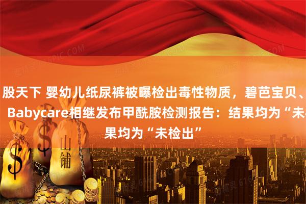 股天下 婴幼儿纸尿裤被曝检出毒性物质，碧芭宝贝、好奇、Babycare相继发布甲酰胺检测报告：结果均为“未检出”
