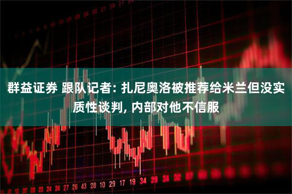 群益证券 跟队记者: 扎尼奥洛被推荐给米兰但没实质性谈判, 内部对他不信服